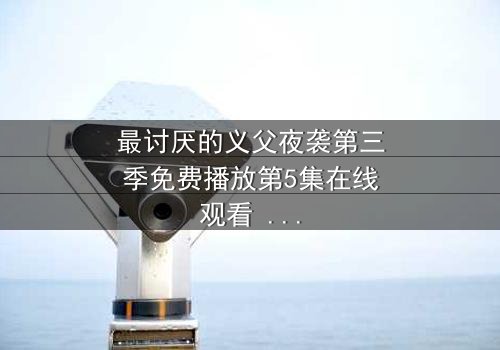 最讨厌的义父夜袭第三季免费播放第5集在线观看 - 揭开家族秘密的惊魂夜