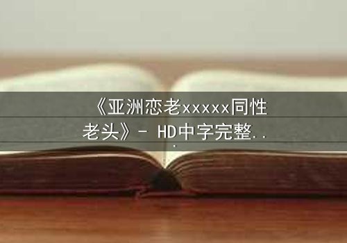 《亚洲恋老xxxxx同性老头》- HD中字完整无删 - 当禁忌之恋撞碎世俗枷锁