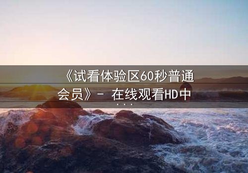 《试看体验区60秒普通会员》- 在线观看HD中字完整无删版 - 揭开隐藏的真相,你敢面对吗?