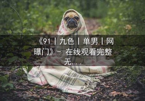 《91丨九色丨单男丨网曝门》- 在线观看完整无删 - 真相背后,谁在操控这场风暴?