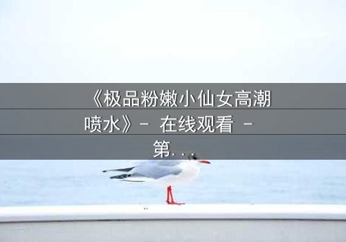 《极品粉嫩小仙女高潮喷水》- 在线观看 - 第3集完整无删