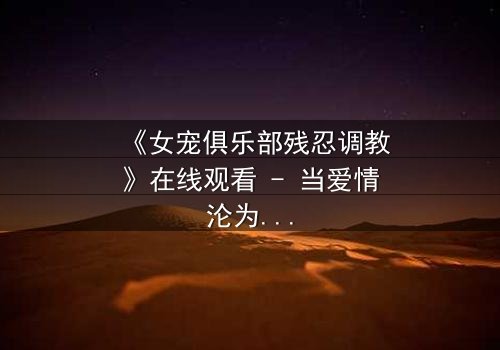 《女宠俱乐部残忍调教》在线观看 - 当爱情沦为残酷游戏,谁能逃脱?