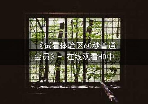 《试看体验区60秒普通会员》- 在线观看HD中字完整无删 - 60秒内,你的命运将被改写