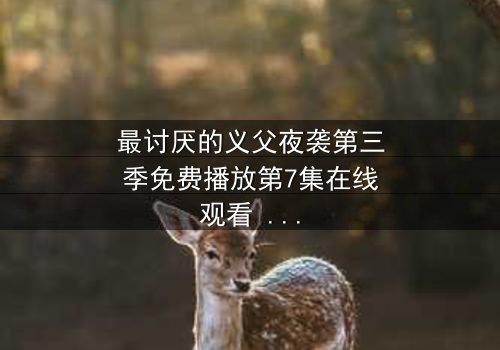 最讨厌的义父夜袭第三季免费播放第7集在线观看 - 揭开家族暗黑秘密的终极对决