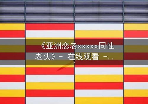 《亚洲恋老xxxxx同性老头》- 在线观看 - 当禁忌之恋撕开世俗的伪装