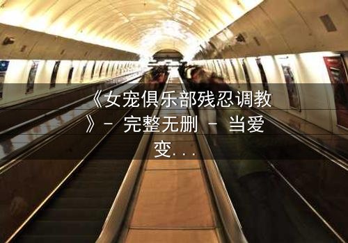 《女宠俱乐部残忍调教》- 完整无删 - 当爱变成枷锁,谁能挣脱黑暗?