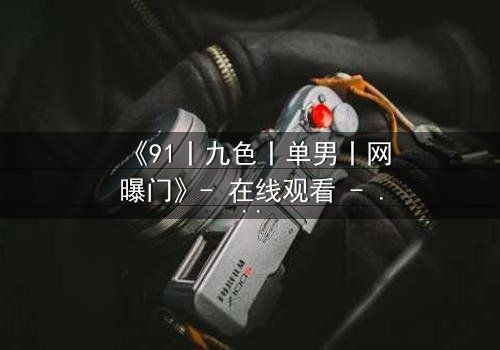 《91丨九色丨单男丨网曝门》- 在线观看 - 揭开网络风暴背后的秘密