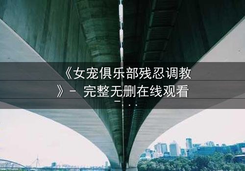 《女宠俱乐部残忍调教》- 完整无删在线观看 - 揭开人性最黑暗的欲望游戏