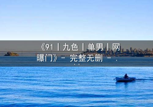 《91丨九色丨单男丨网曝门》- 完整无删 - 揭秘网络风暴背后的隐秘真相