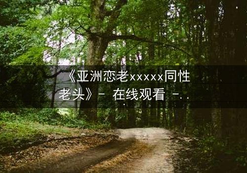 《亚洲恋老xxxxx同性老头》- 在线观看 - 当禁忌之恋遇上家族诅咒