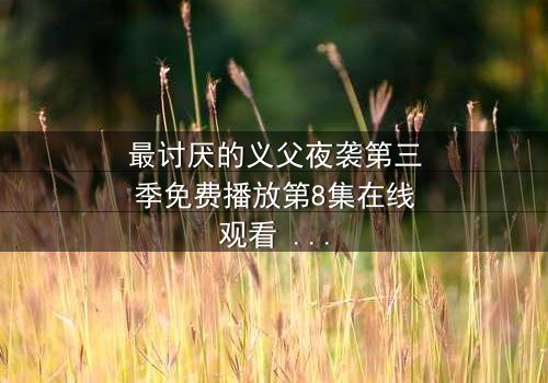 最讨厌的义父夜袭第三季免费播放第8集在线观看 - 揭开家族秘辛的惊魂夜