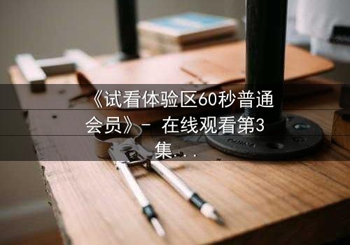 《试看体验区60秒普通会员》- 在线观看第3集 - 揭开隐藏的真相,你敢点开吗?