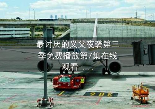 最讨厌的义父夜袭第三季免费播放第7集在线观看 - 揭开家族秘密的惊魂夜