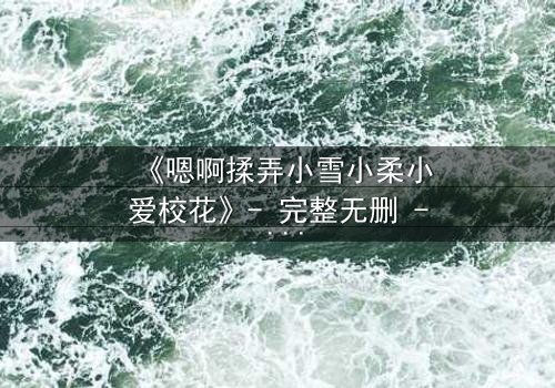 《嗯啊揉弄小雪小柔小爱校花》- 完整无删 - 当校花们陷入欲望漩涡