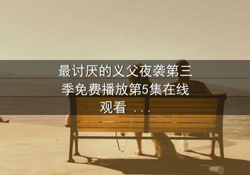 最讨厌的义父夜袭第三季免费播放第5集在线观看 - 揭开家族秘密的惊魂夜
