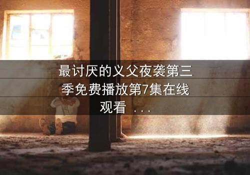 最讨厌的义父夜袭第三季免费播放第7集在线观看 - 揭开家族暗黑秘密的终极对决