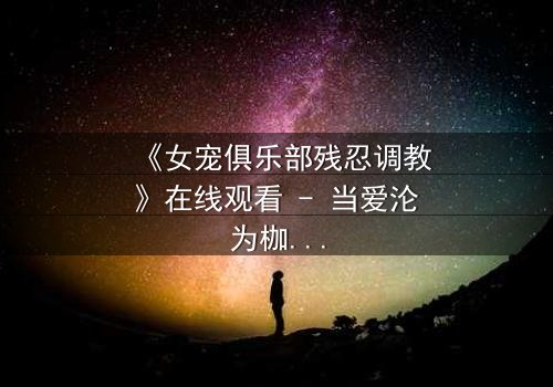 《女宠俱乐部残忍调教》在线观看 - 当爱沦为枷锁,谁能挣脱黑暗?