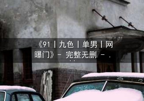 《91丨九色丨单男丨网曝门》- 完整无删 - 一场网络风暴的隐秘真相