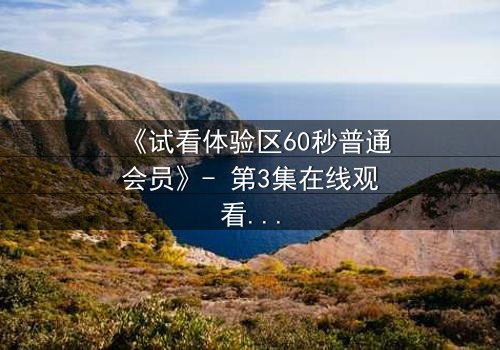 《试看体验区60秒普通会员》- 第3集在线观看 - 揭秘60秒内隐藏的致命陷阱