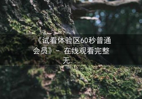《试看体验区60秒普通会员》- 在线观看完整无删第3集 - 揭秘隐藏的致命真相