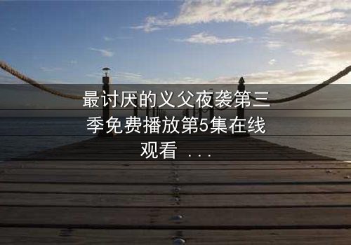 最讨厌的义父夜袭第三季免费播放第5集在线观看 - 揭开黑暗真相的终极对决