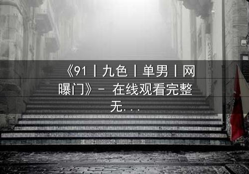 《91丨九色丨单男丨网曝门》- 在线观看完整无删 - 揭秘网络风暴背后的真相