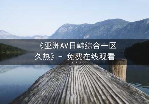 《亚洲AV日韩综合一区久热》- 免费在线观看 - HD中字第7集
