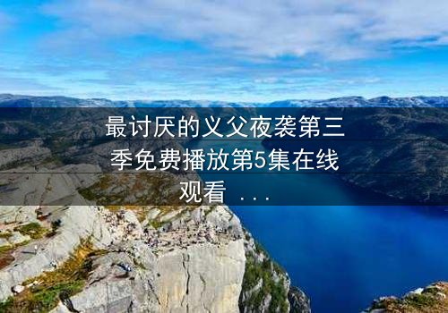 最讨厌的义父夜袭第三季免费播放第5集在线观看 - 揭开家族暗黑秘密的终极对决