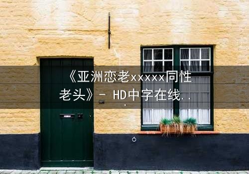 《亚洲恋老xxxxx同性老头》- HD中字在线观看 - 当禁忌之恋撕开世俗的面纱
