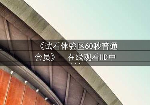 《试看体验区60秒普通会员》- 在线观看HD中字完整无删版 - 揭开隐藏的真相,你敢点开吗?