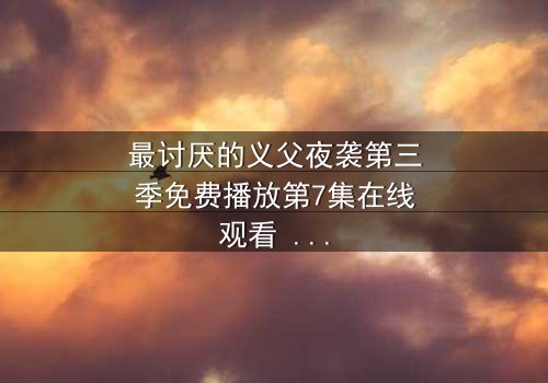 最讨厌的义父夜袭第三季免费播放第7集在线观看 - 揭开家族秘密的惊魂夜