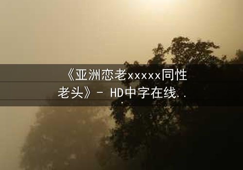 《亚洲恋老xxxxx同性老头》- HD中字在线观看 - 禁忌之恋背后的惊天秘密