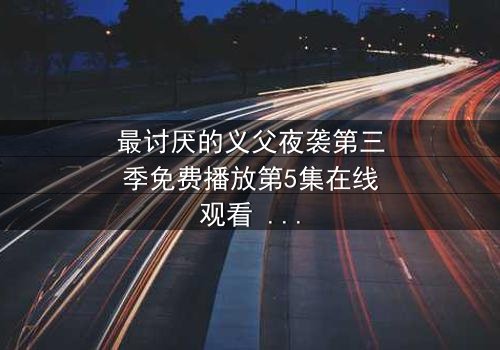 最讨厌的义父夜袭第三季免费播放第5集在线观看 - 揭开家族暗黑的终极秘密