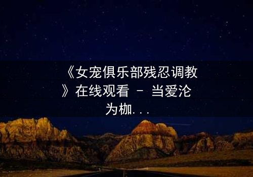 《女宠俱乐部残忍调教》在线观看 - 当爱沦为枷锁,谁能挣脱黑暗的牢笼?