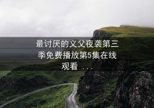 最讨厌的义父夜袭第三季免费播放第5集在线观看 - 揭开家族暗黑秘密的终极对决