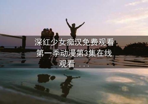 深红少女痴汉免费观看第一季动漫第3集在线观看 - 当痴迷的阴影笼罩,她能否挣脱命运的枷锁?