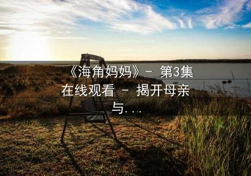 《海角妈妈》- 第3集在线观看 - 揭开母亲与孩子间隐藏的真相