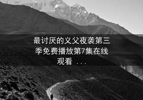 最讨厌的义父夜袭第三季免费播放第7集在线观看 - 揭开家族秘辛的终极对决