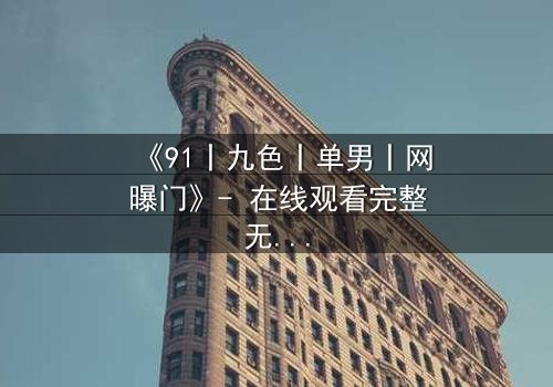 《91丨九色丨单男丨网曝门》- 在线观看完整无删 - 揭秘网络风暴背后的情感漩涡