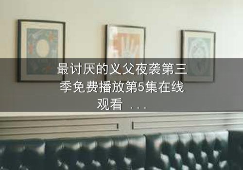 最讨厌的义父夜袭第三季免费播放第5集在线观看 - 揭开家族暗黑秘密的终极对决