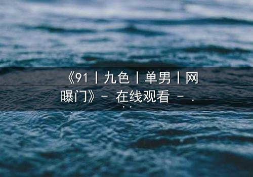 《91丨九色丨单男丨网曝门》- 在线观看 - 真相背后,谁在操控命运?