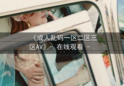 《成人乱码一区二区三区AV》- 在线观看 - 第7集HD中字