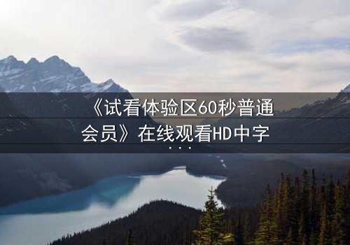 《试看体验区60秒普通会员》在线观看HD中字 - 60秒内揭开人性深渊