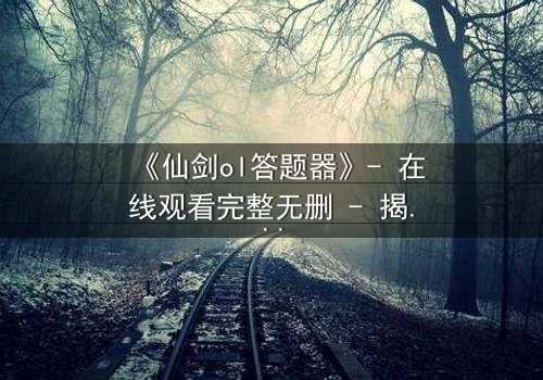 《仙剑ol答题器》- 在线观看完整无删 - 揭开虚拟世界的生死谜局