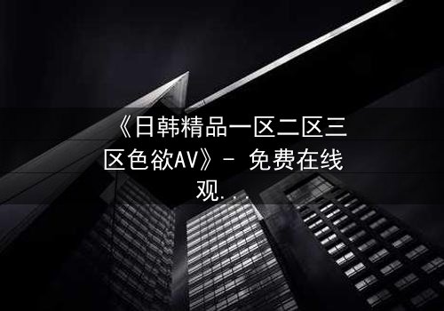 《日韩精品一区二区三区色欲AV》- 免费在线观看 - 第3集HD中字完整无删