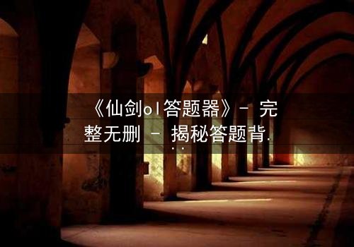 《仙剑ol答题器》- 完整无删 - 揭秘答题背后的惊天秘密
