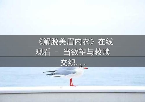 《解脱美眉内衣》在线观看 - 当欲望与救赎交织,谁能挣脱束缚?