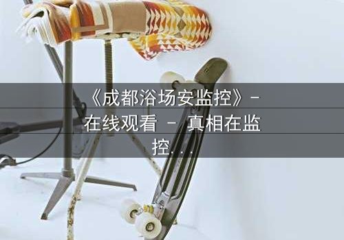 《成都浴场安监控》- 在线观看 - 真相在监控中,你敢看吗?