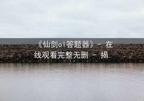 《仙剑ol答题器》- 在线观看完整无删 - 揭秘隐藏剧情背后的惊天秘密