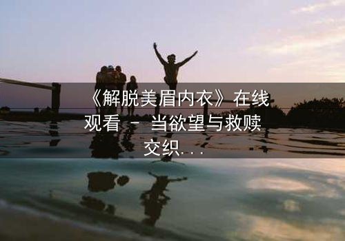 《解脱美眉内衣》在线观看 - 当欲望与救赎交织,谁将揭开最后的真相?